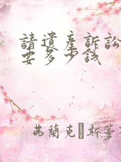 请遗产诉讼律师要多少钱