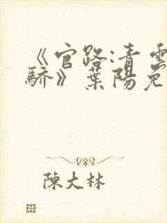 《官路:青云天骄》叶阳免费阅读