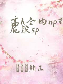 高h全肉np打屁股sp