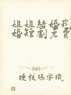 姐姐结婚我也结婚短剧免费观看全集