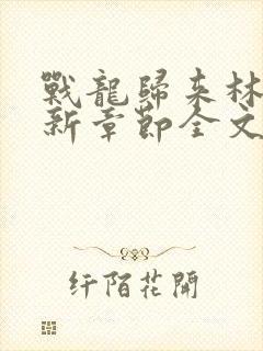 战龙归来林北最新章节全文阅读