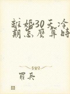 离婚30天冷静期怎么算时间