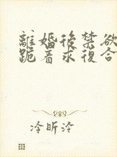 离婚后禁欲前夫跪着求复合在线阅读