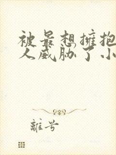 被最想拥抱的男人威胁了小说免费阅读