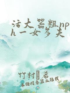 活大器粗np高h一女多夫