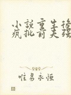 小说重生后,被疯批前夫强取免费阅读