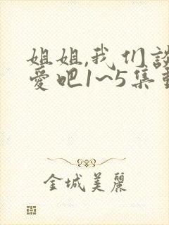 姐姐,我们谈恋爱吧1~5集动漫免费观看