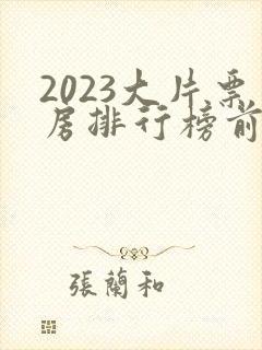 2023大片票房排行榜前十名电影
