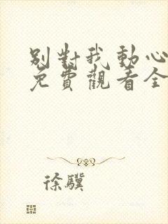 别对我动心短剧免费观看全集高清版