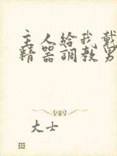 主人给我戴上榨精器调教男男小说