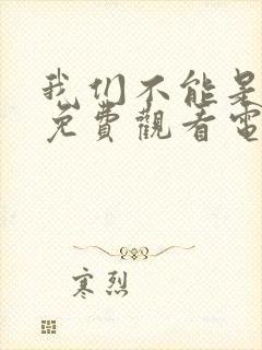 我们不能是朋友免费观看电视剧全集