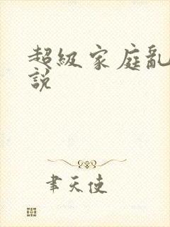 超级家庭乱论小说