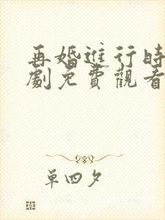 再婚进行时电视剧免费观看西瓜