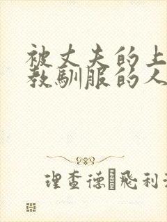 被丈夫的上司调教驯服的人妻