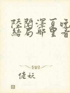 陆闻泽夏晚棠大结局哪里看