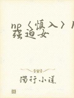 np〈慎入〉h强迫女