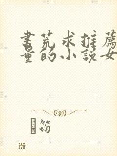 书荒求推荐高质量的小说女生