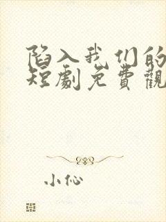 陷入我们的热恋短剧免费观看全集