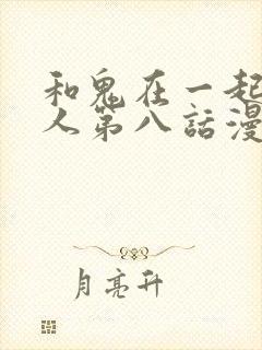 和鬼在一起的男人第八话漫画免费阅读下拉式