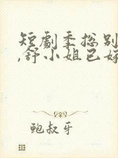 短剧季总别虐了,舒小姐已嫁人