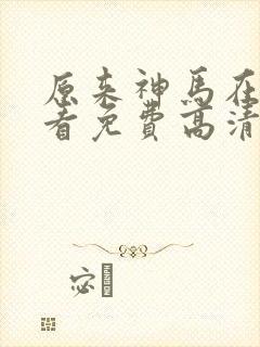原来神马在线观看免费高清完整版