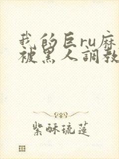 我的巨ru麻麻被黑人调教