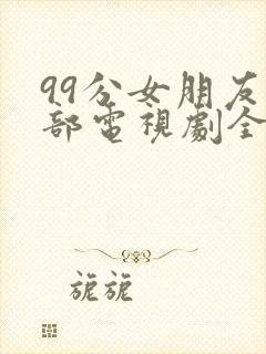 99分女朋友全部电视剧全集免费