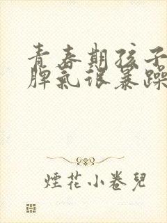 青春期孩子叛逆脾气很暴躁厌学