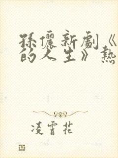 孙俪新剧《蛮好的人生》热潮