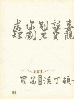 求你别说喜欢我短剧免费观看全集高清