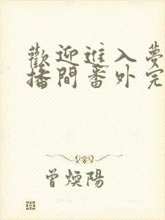 欢迎进入梦魇直播间番外完整版