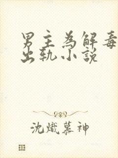 男主为解毒被迫出轨小说