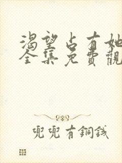 渴望占有她漫画全集免费观看下拉式