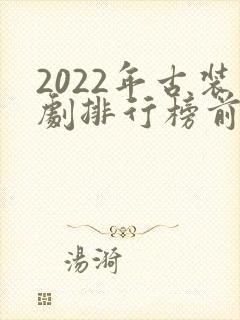 2022年古装剧排行榜前十名
