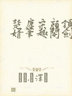 楚尘宋颜镇国神婿笔趣阁剑来