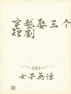 穿越娶三个老婆短剧