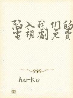 陷入我们的恋爱电视剧免费观看全集