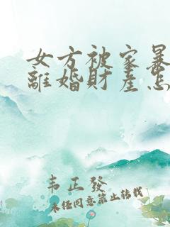 女方被家暴起诉离婚财产怎么分割