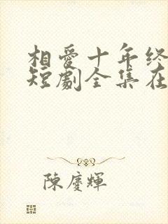 相爱十年终成空短剧全集在线观看