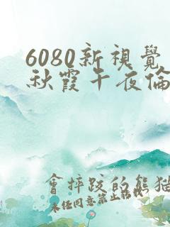 6080新视觉秋霞午夜伦理影院