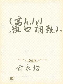 (高h,1v1,粗口调教)小说