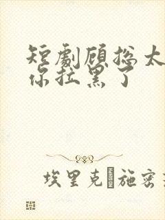 短剧顾总太太把你拉黑了