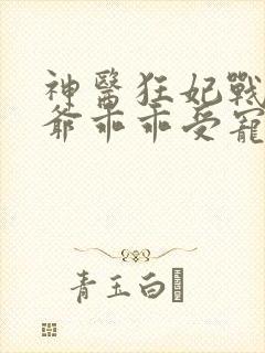 神医狂妃战神王爷乖乖受宠短剧免费观看