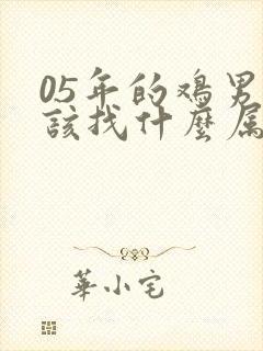 05年的鸡男应该找什么属相的最好