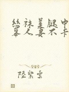 丝袜美腿中文字幕人妻不卡一区