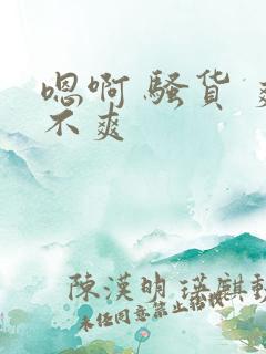 嗯啊 骚货 爽不爽