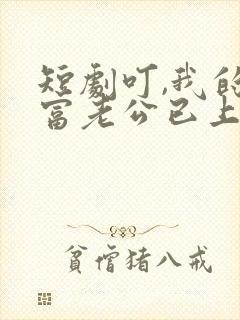 短剧叮,我的首富老公已上线免费观看