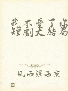 我不爱了你随意短剧大结局