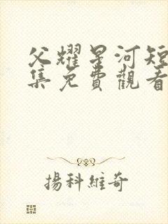 父耀星河短剧全集免费观看