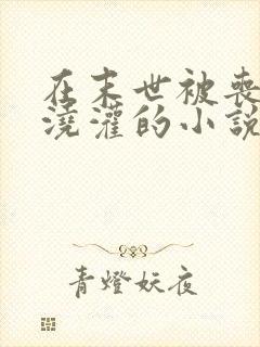 在末世被丧尸们浇灌的小说